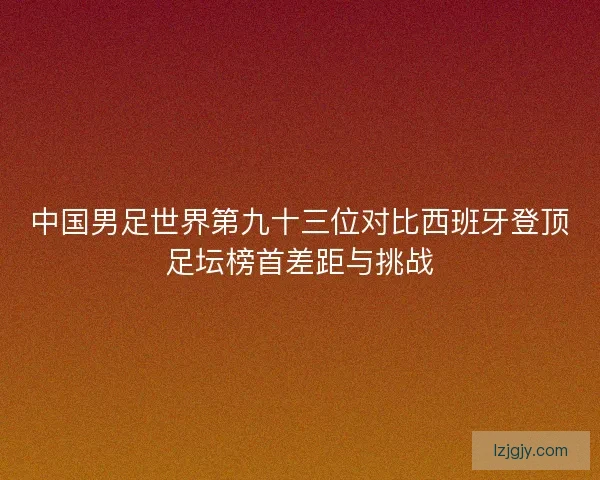 中国男足世界第九十三位对比西班牙登顶足坛榜首差距与挑战