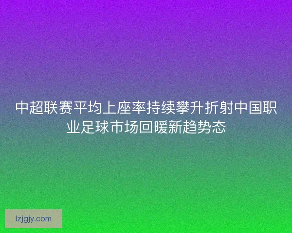 中超联赛平均上座率持续攀升折射中国职业足球市场回暖新趋势态