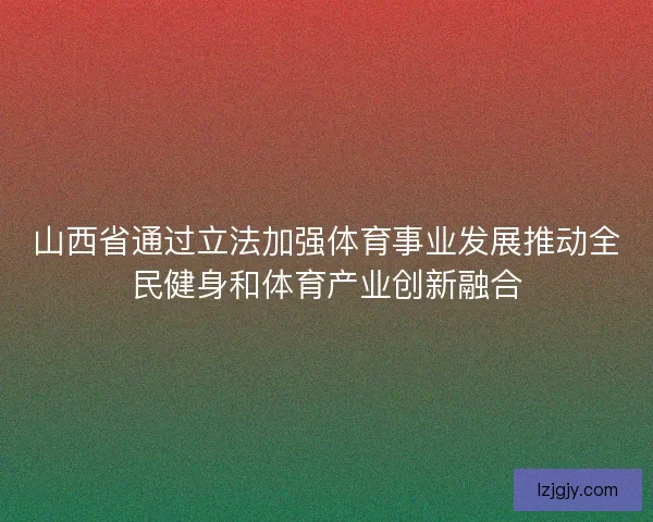 山西省通过立法加强体育事业发展推动全民健身和体育产业创新融合